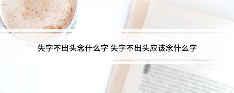 失字不出头念什么字 失字不出头应该念什么字