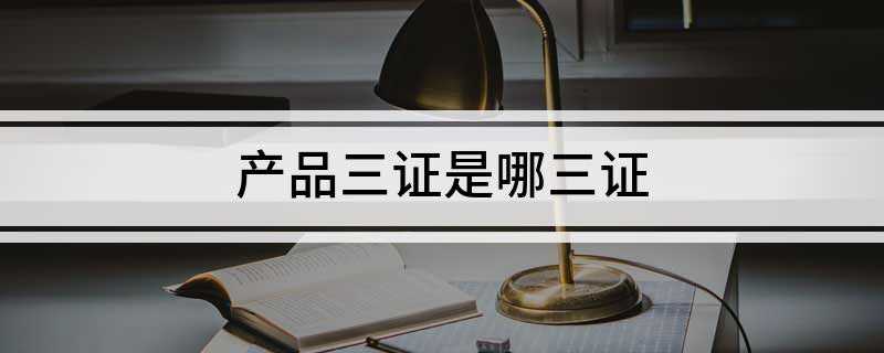 产品三证是哪三证(产品三证是生产许可证、产品合格证和质量保证书)