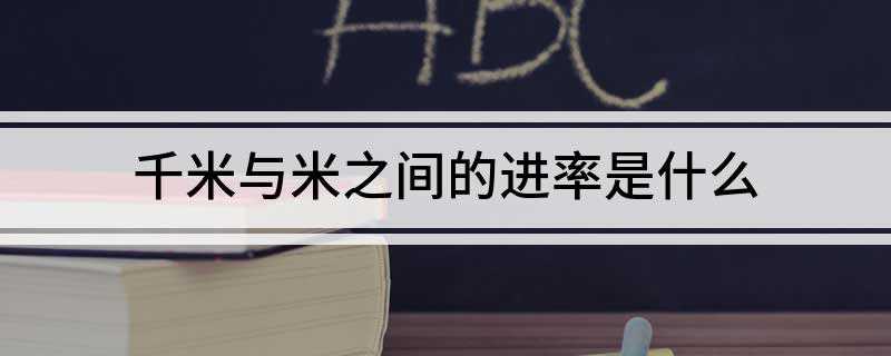 千米与米之间的进率是什么(米和千米的进率是1000)