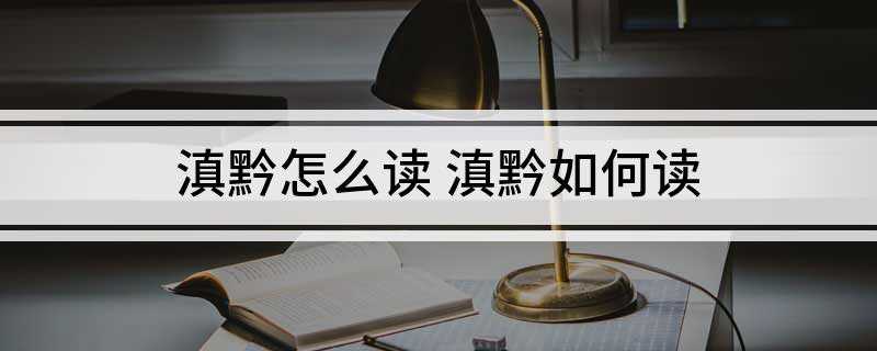 滇黔怎么读 滇黔如何读(中国云南省的别称有哪些)