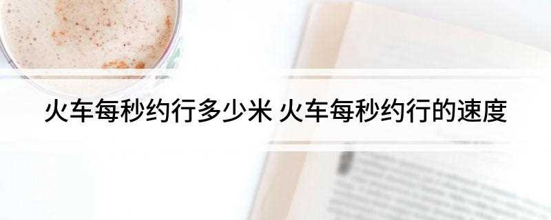 火车每秒约行多少米(普通火车的速度控制在每秒行使80~100米之间)