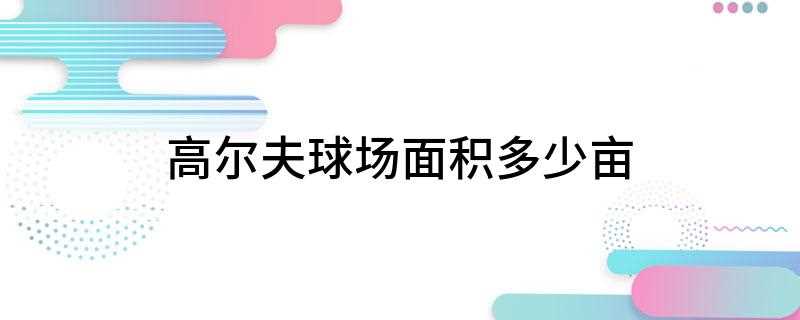 高尔夫球场面积多少亩(高尔夫球场的面积约为975)