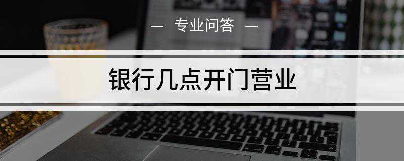 银行几点开门营业(中国银行营业时间是多少)
