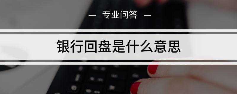 银行回盘是什么意思(银行回盘操作流程及注意事项)