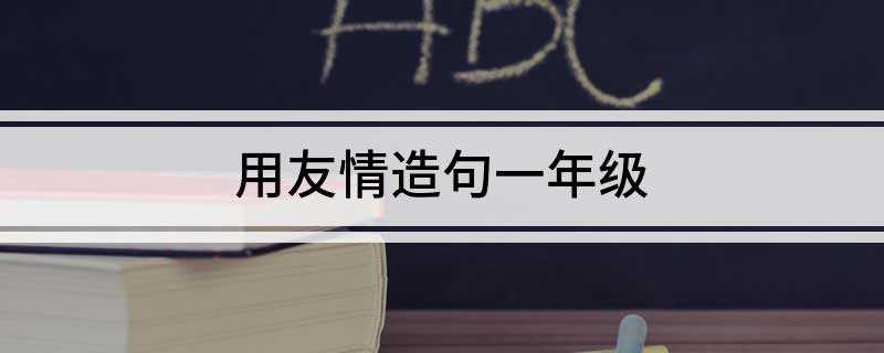 用友情造句一年级