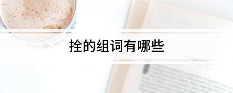 拴的组词有哪些(汉语词语的组词有哪些)
