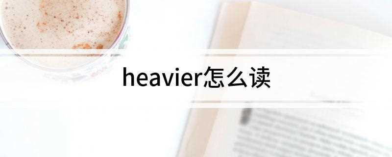 heavier怎么读(heavier基础知识)