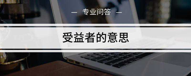 受益者的意思是什么(受益人在保险合同中由被保险人或投保人指定)