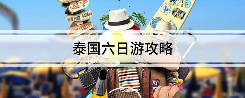 泰国六日游攻略(2019年泰国旅游攻略)