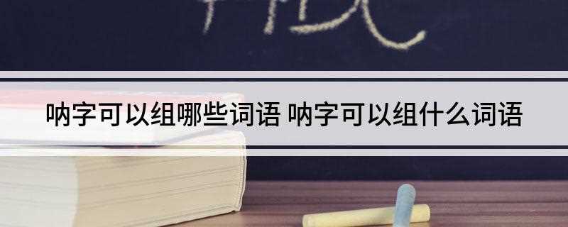 呐字可以组哪些词语