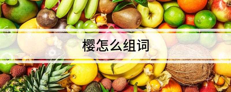 樱怎么组词(樱桃与春笋上市的时候有哪些)