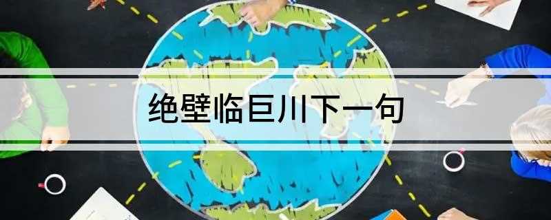 绝壁临巨川下一句(绝壁临巨川下出自李白的《姑孰十咏》)