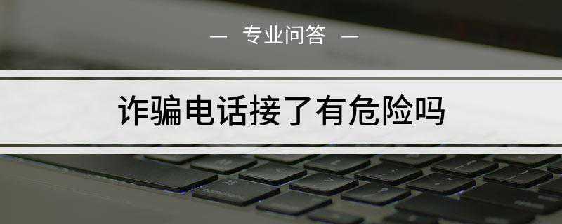 诈骗电话接了有危险吗