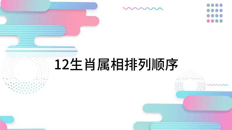 12生肖属相排列顺序(十二生肖的排序是什么)