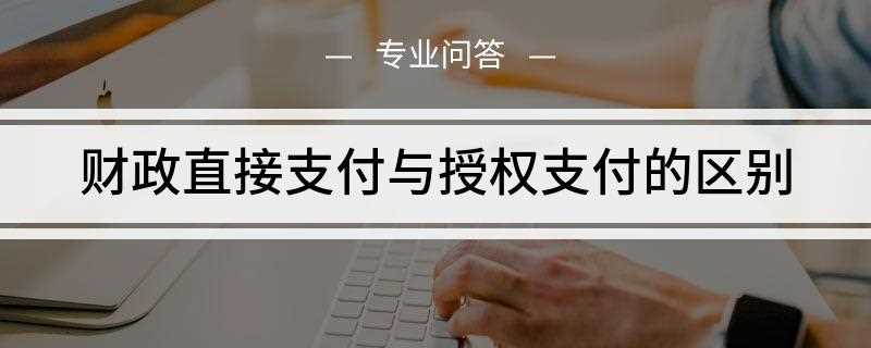 财政直接支付与授权支付的区别(财政授权支付与直接支付的区别)