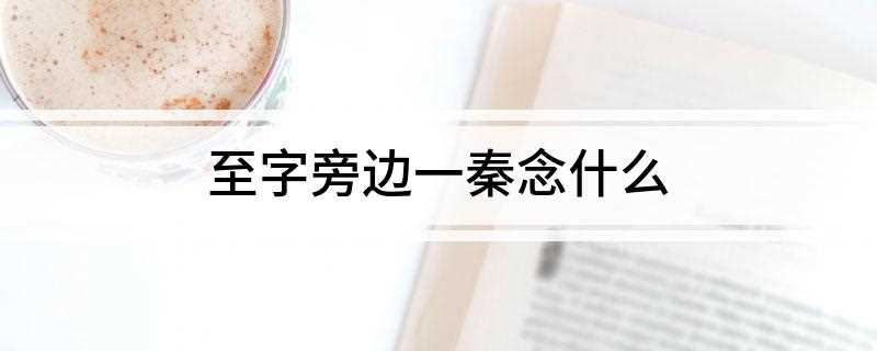 至字旁边一秦念什么