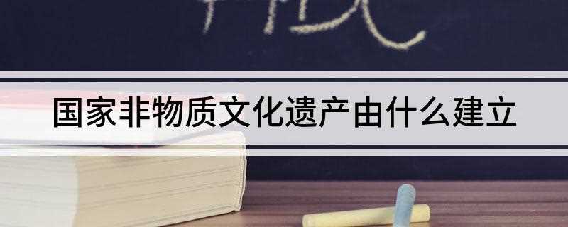 国家非物质文化遗产由什么建立(国家级非物质文化遗产名录)