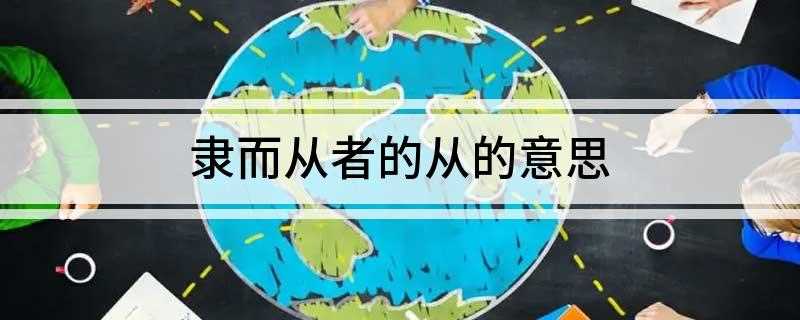 隶而从者的从的意思(小石潭记里最后一句话的“隶而从者”里)