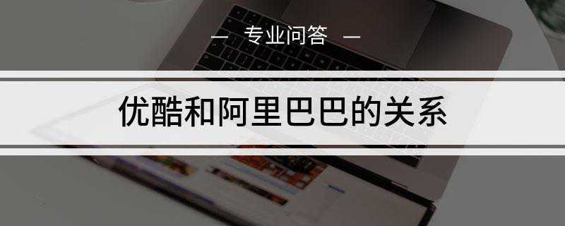 优酷和阿里巴巴的关系是什么(阿里大文娱将收购优酷土豆)