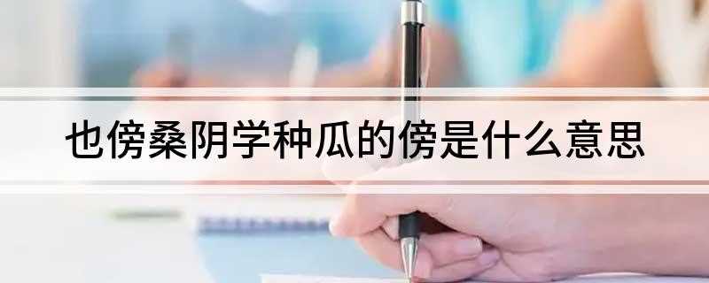 也傍桑阴学种瓜的傍是什么意思(也傍桑阴学种瓜的“傍”是傍晚的意思)