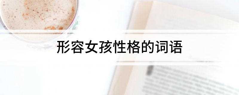 形容女孩性格的词语(活泼开朗、古灵精怪、目中无人。)