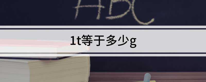 1t等于多少g(一吨等于一百万克的质量单位)
