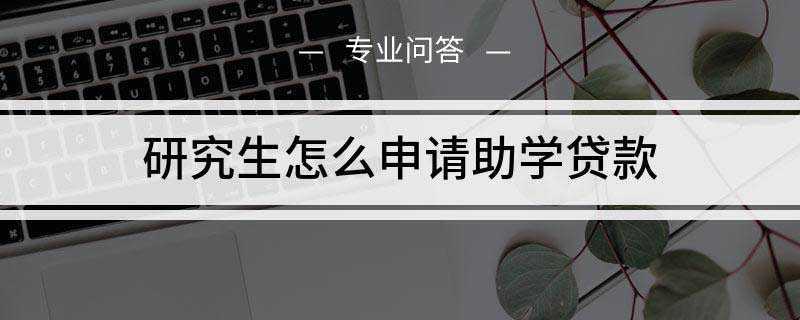 研究生怎么申请助学贷款(研究生生源地助学贷款申请流程)
