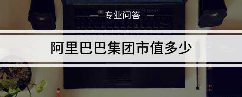 阿里巴巴集团市值多少(阿里巴巴集团市值4795)