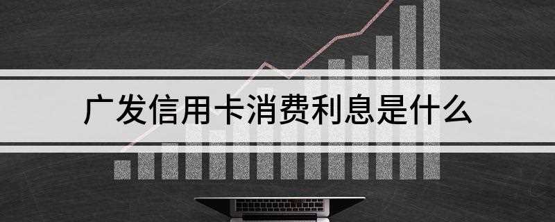 广发信用卡消费利息是什么(信用卡消费利息是多少)