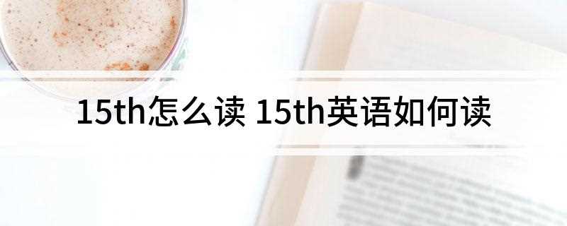 15th怎么读 15th英语如何读(英语翻译fifteenth)