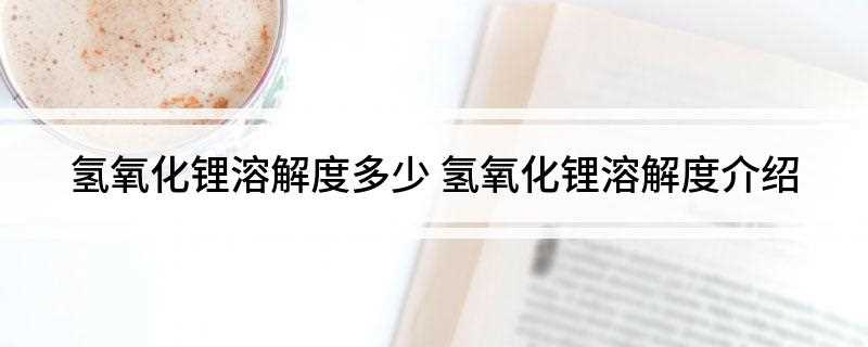 氢氧化锂溶解度多少(氢氧化锂20摄氏度时溶解度为12)