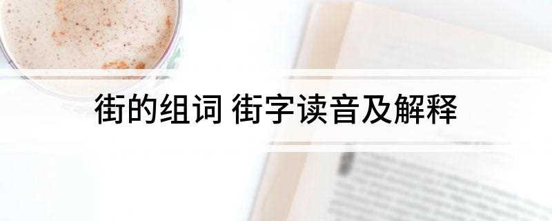 街的组词 街字读音及解释(街头巷尾、街坊、天街、大街小巷)