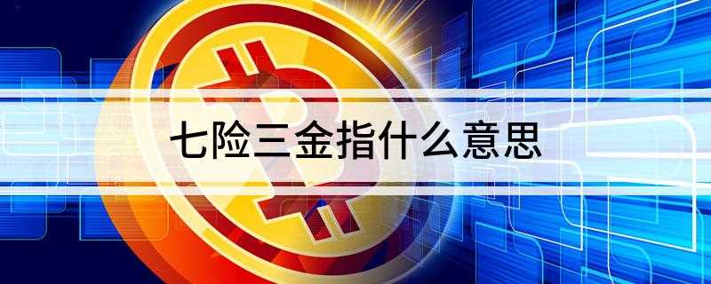 七险三金指什么意思(七险三金中的七险主要是社会保险)