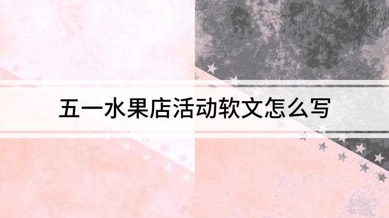 五一水果店活动软文怎么写(活动软文怎么写第一步:找到需求切入点)