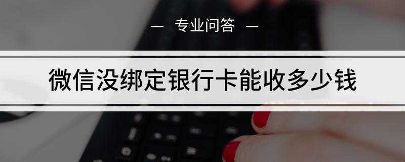微信没绑定银行卡能收多少钱(微信没有绑定银行卡可以收钱吗)