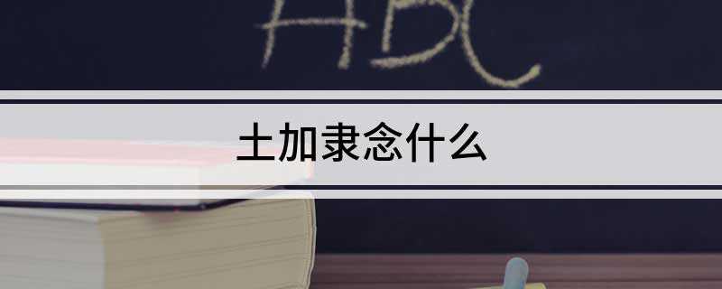土加隶念什么