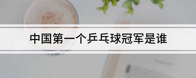 中国第一个乒乓球冠军是谁(中国女队夺得第25届世界乒乓球锦标赛男子单打冠军)