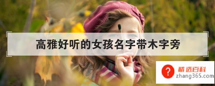 高雅好听的女孩名字带木字旁(如何为女孩取一个好听高雅的名字)