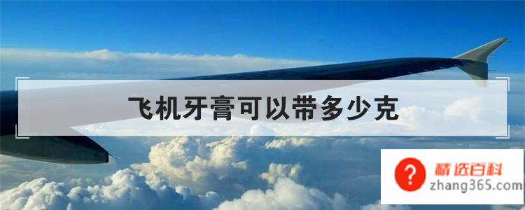 飞机牙膏可以带多少克(乘客可以携带多少克的牙膏上飞机)