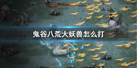 鬼谷八荒全洪荒大妖兽打法汇总(鬼谷八荒大妖兽怎么打)