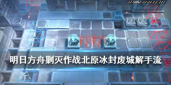 明日方舟剿灭作战冰封废城解手流(明日方舟剿灭作战冰封废城全自动怎么打)
