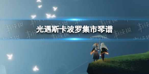 斯卡波罗集市光遇琴谱分享(光遇斯卡波罗集市琴谱完整版)