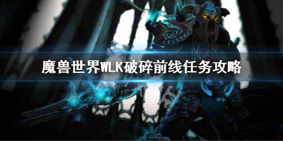 魔兽世界巫妖王之怒破碎前线任务(魔兽世界WLK破碎前线任务攻略)