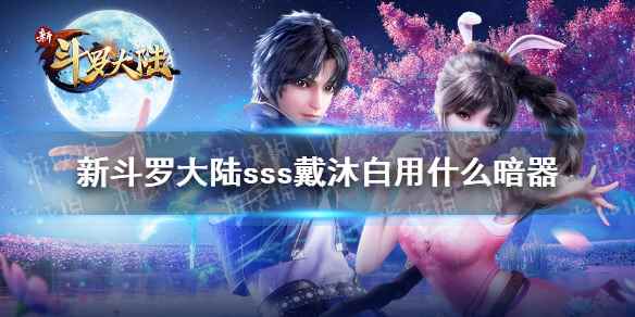 新斗罗大陆sss戴沐白用什么暗器(新斗罗大陆ss戴沐白用什么暗器)