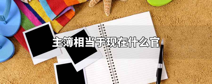 古代时的主簿相当于现在什么官职(各级主官属下掌管文书的佐吏)