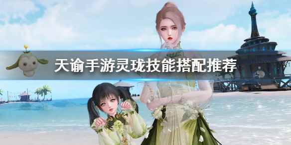 天谕手游灵珑技能搭配推荐(天谕手游灵珑技能怎么搭配)