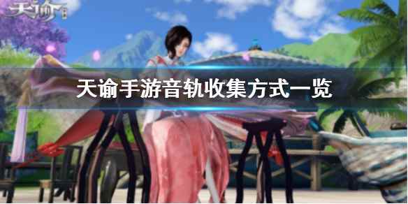 天谕手游音轨获得方式一览(天谕手游音轨怎么收集)