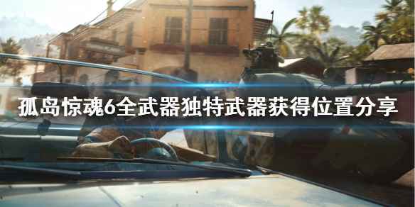 孤岛惊魂6武器位置全汇总(孤岛惊魂6全武器独特武器获得位置分享)